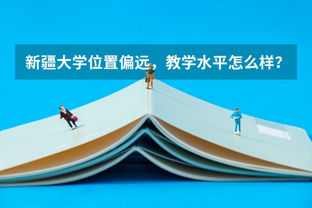 新疆大学位置偏远，教学水平怎么样？