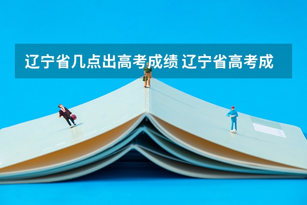 辽宁省几点出高考成绩 辽宁省高考成绩公布时间