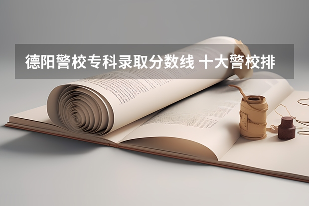 德阳警校专科录取分数线 十大警校排名和录取分数线表（2024年高考参考）