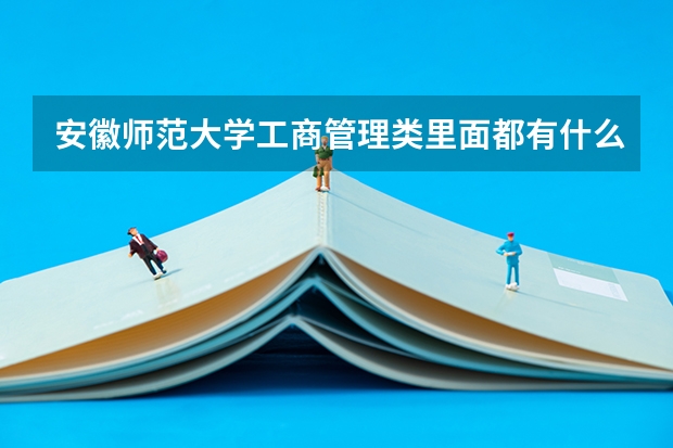 安徽师范大学工商管理类里面都有什么专业