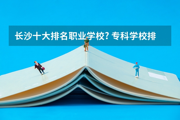 长沙十大排名职业学校? 专科学校排名