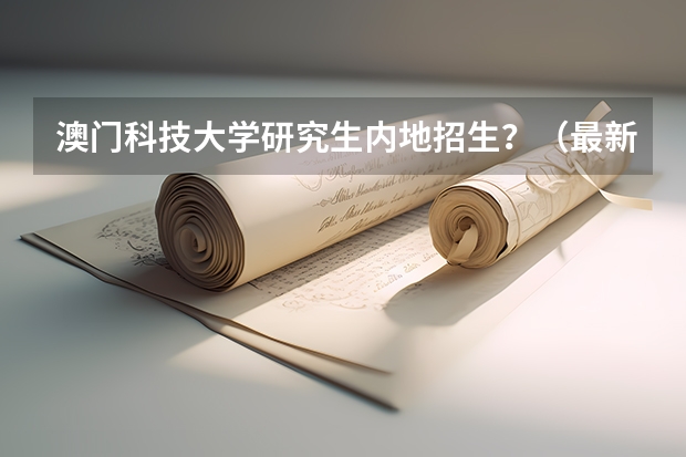 澳门科技大学研究生内地招生?(最新澳门城市大学2023年内地本科招生简章细则!)