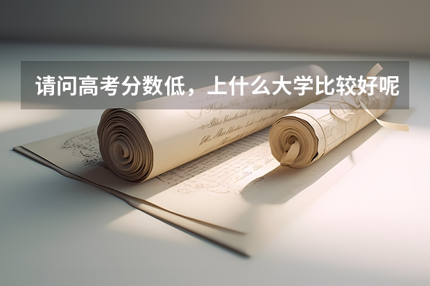 请问高考分数低，上什么大学比较好呢