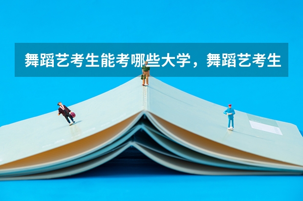 舞蹈艺考生能考哪些大学，舞蹈艺考生考试的内容是什么