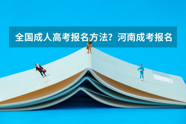 全国成人高考报名方法?河南成考报名入口官网?(河南高考报名流程)