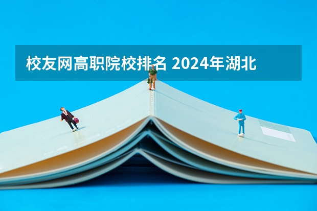 校友网高职院校排名 2024年湖北省高职院校排名,武汉职业技术学院第一,湖北职业技术学院第三