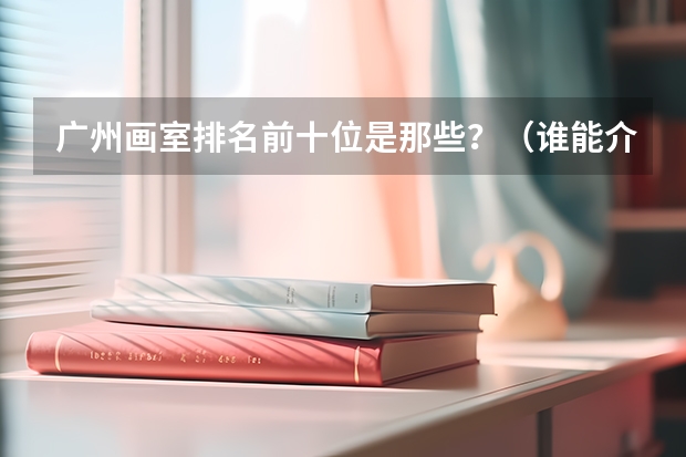 广州画室排名前十位是那些？（谁能介绍一下广州的画室？）