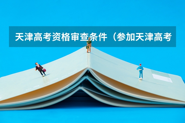 天津高考资格审查条件(参加天津高考的条件)