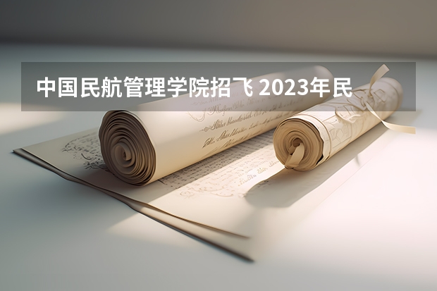 中国民航管理学院招飞 2023年民航招飞分数公布