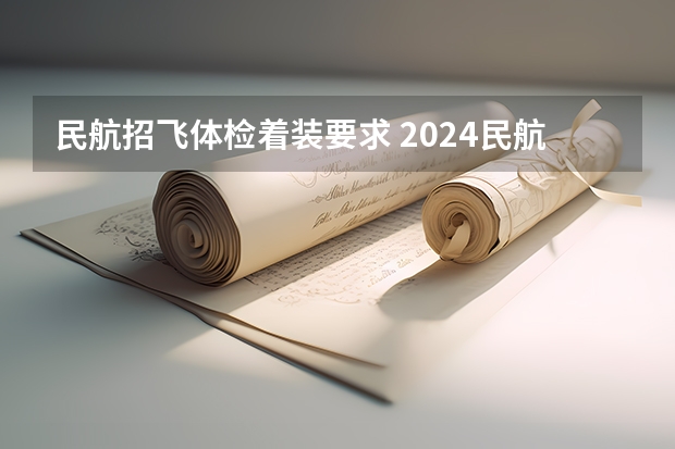 民航招飞体检着装要求 2024民航招飞体检时间