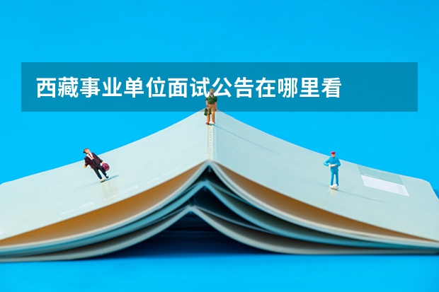 西藏事业单位面试公告在哪里看