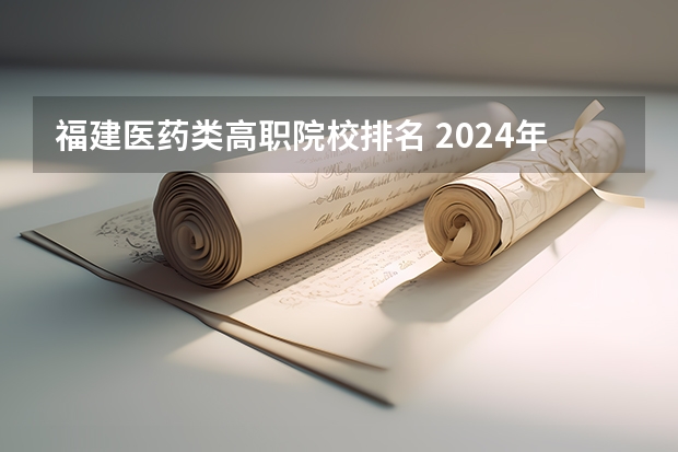 福建医药类高职院校排名 2024年医药类高职院校排名：天津医学高等专科学校第一