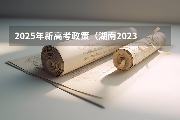 2025年新高考政策（湖南2023高考新政策）