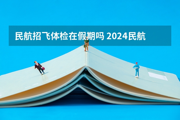 民航招飞体检在假期吗 2024民航招飞体检时间