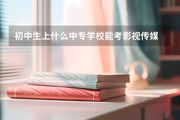 初中生上什么中专学校能考影视传媒