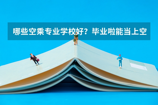 哪些空乘专业学校好？毕业啦能当上空姐·