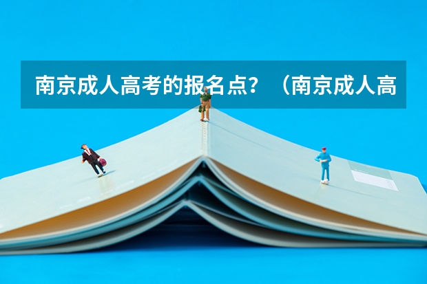 南京成人高考的报名点？（南京成人高考时间2024具体时间）