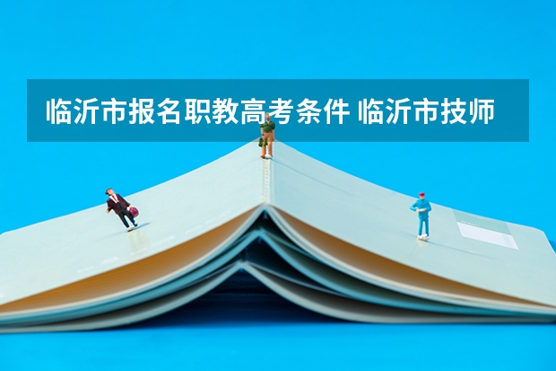 临沂市报名职教高考条件 临沂市技师学院2024年招生计划