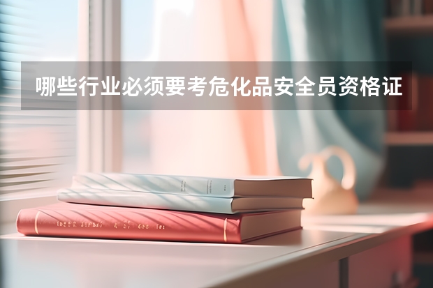 哪些行业必须要考危化品安全员资格证书?2023年云南省危化品安全员证书报考指南!一定收藏!
