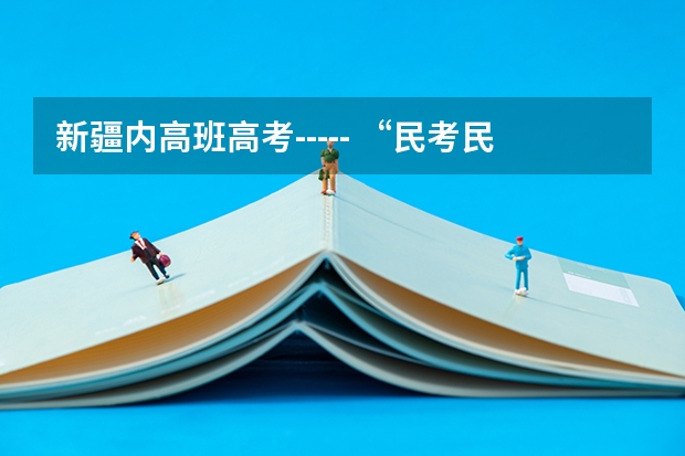 新疆内高班高考----- “民考民” “民考汉” 要加分吗?加多少分?汉族只能占总录取名额的10%吗？