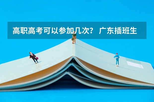 高职高考可以参加几次? 广东插班生考试的条件?