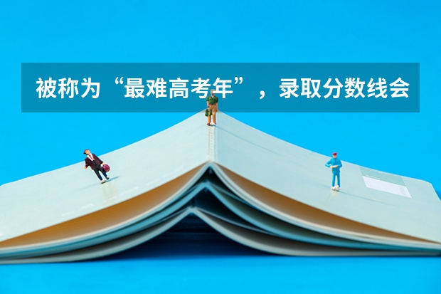 被称为“最难高考年”，录取分数线会升还是会降呢？