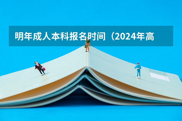 明年成人本科报名时间(2024年高考时间)