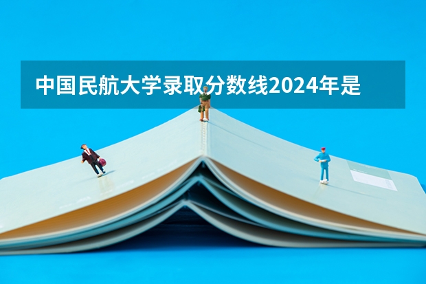 中国民航大学录取分数线2024年是多少分(附各省录取最低分)