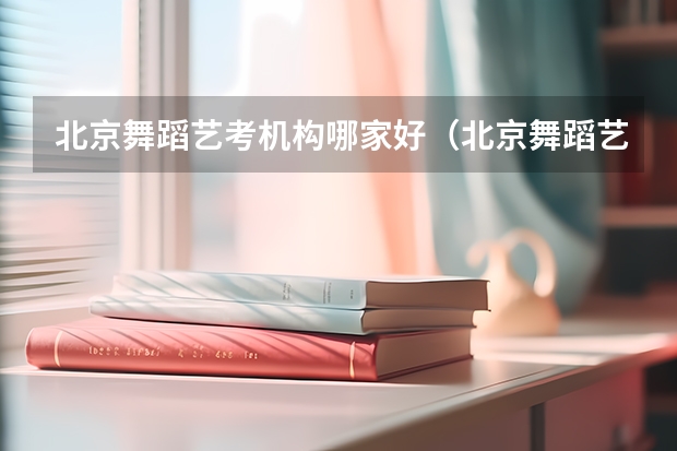 北京舞蹈艺考机构哪家好（北京舞蹈艺考机构排名）