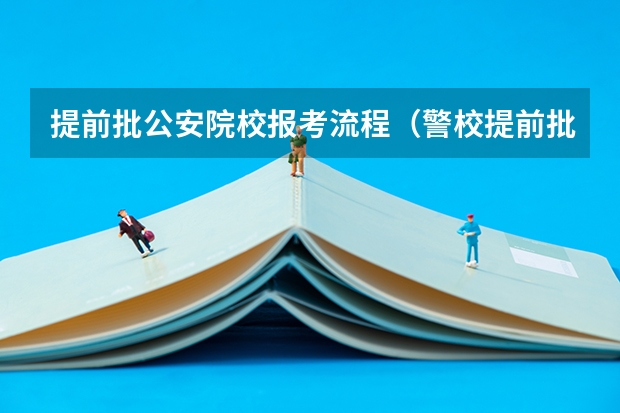提前批公安院校报考流程（警校提前批报名流程）