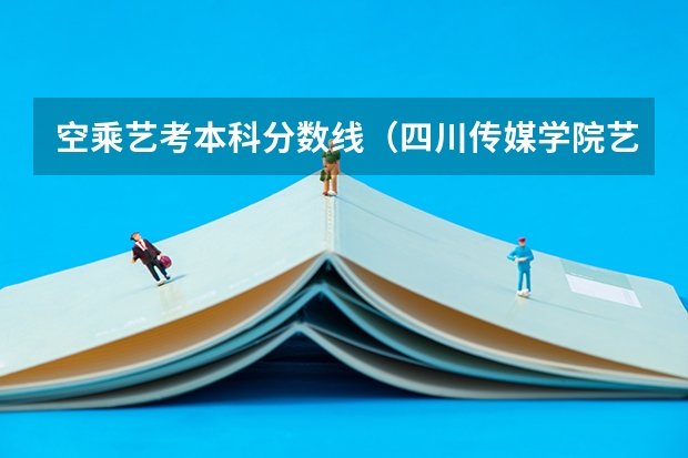 空乘艺考本科分数线（四川传媒学院艺考录取分数线）