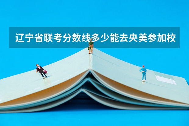 辽宁省联考分数线多少能去央美参加校考