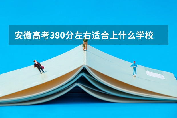 安徽高考380分左右适合上什么学校，，，求专业人士解答