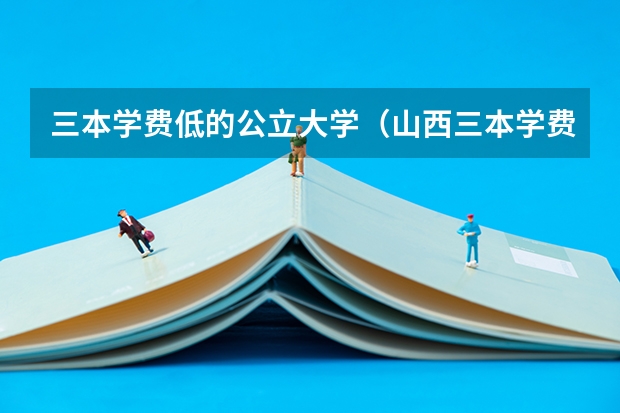 三本学费低的公立大学（山西三本学费一览表）