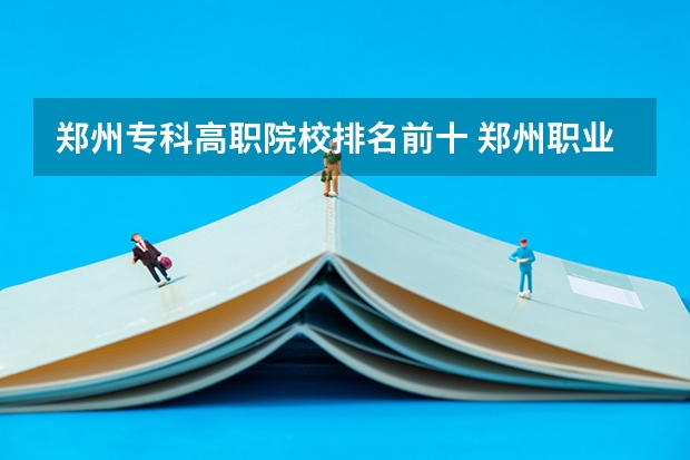 郑州专科高职院校排名前十 郑州职业学校排名前十公立