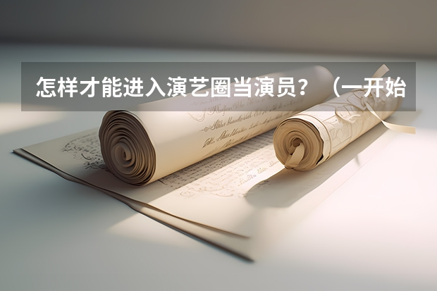怎样才能进入演艺圈当演员？（一开始该怎么做？）