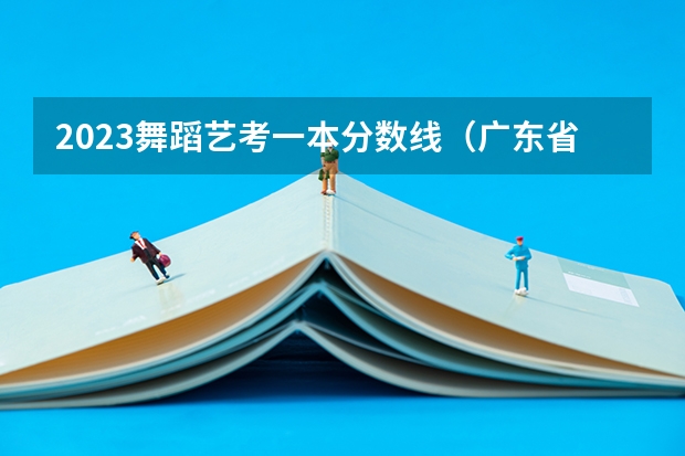 2023舞蹈艺考一本分数线（广东省舞蹈艺考分数线）