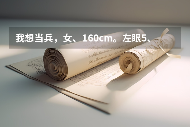 我想当兵,女、160cm。左眼5、3.右眼4、6.大学三本在读生。会跳舞会唱歌。请问我能不能被选上呢?谢谢!