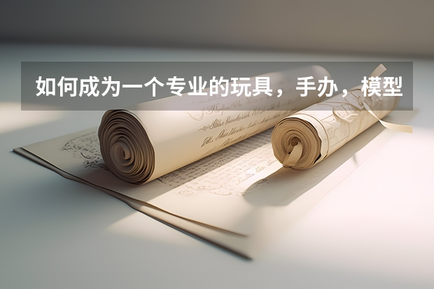 如何成为一个专业的玩具，手办，模型收藏者？