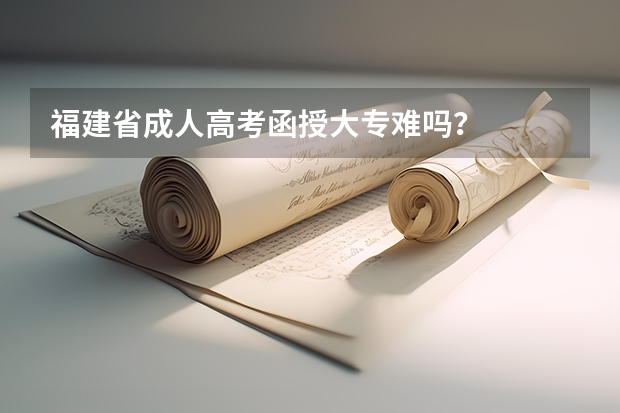福建省成人高考函授大专难吗？