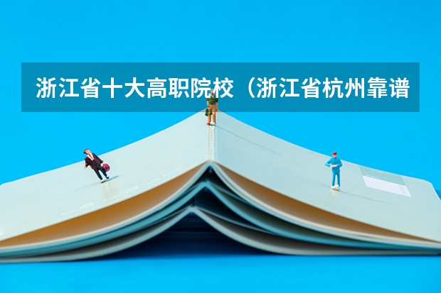 浙江省十大高职院校（浙江省杭州靠谱的大专）
