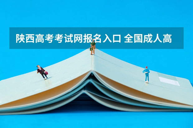 陕西高考考试网报名入口 全国成人高等招生统一考试时间及入口