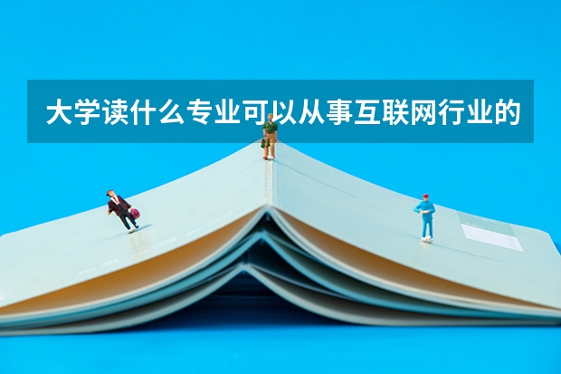 大学读什么专业可以从事互联网行业的工作?