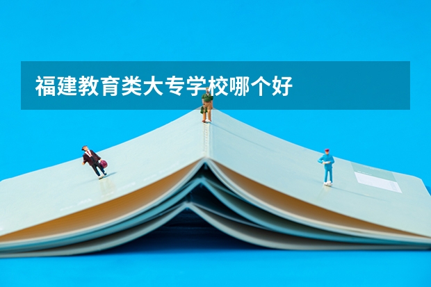 福建教育类大专学校哪个好