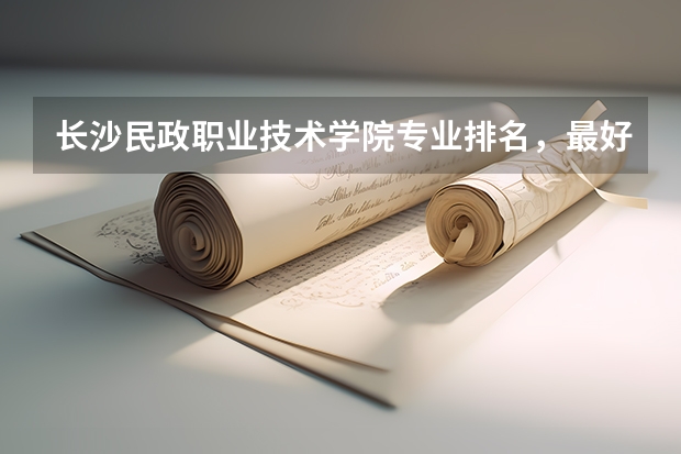 长沙民政职业技术学院专业排名,最好的专业有哪些