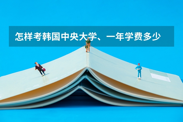 怎样考韩国中央大学、一年学费多少