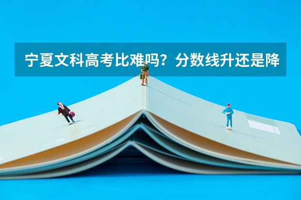 宁夏文科高考比难吗?分数线升还是降?