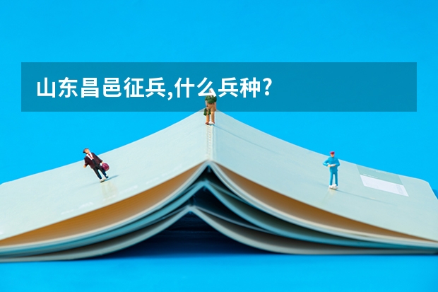 山东昌邑征兵,什么兵种?