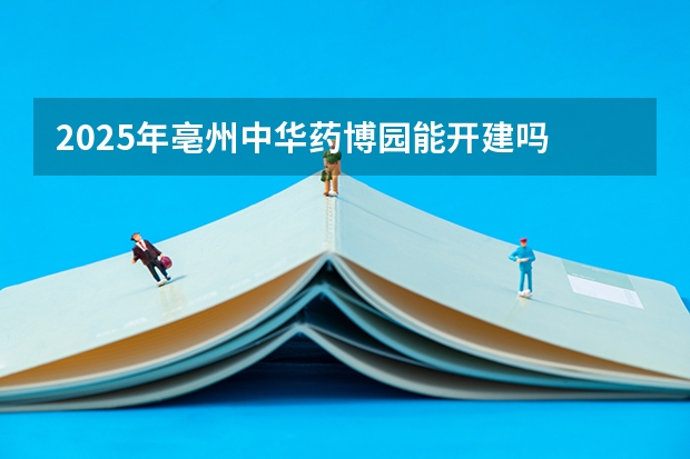2025年亳州中华药博园能开建吗