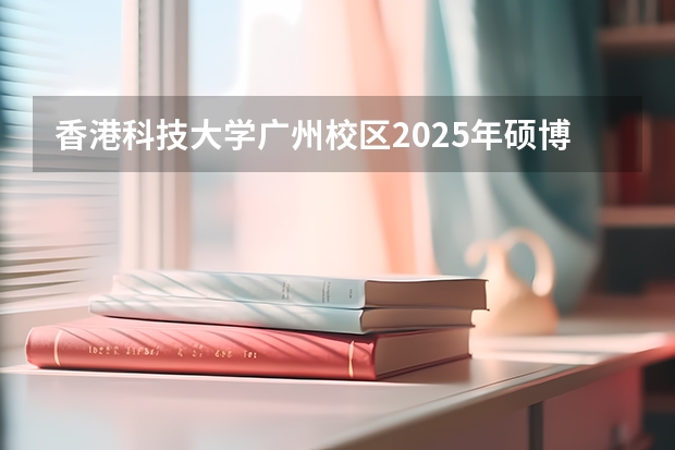 香港科技大学广州校区2025年硕博开放申请，奖学金高达24万！附带申请攻略（官宣！广州暨大港澳子弟学校2024-2025年秋季招生简章正式发布！）